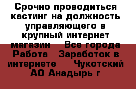 Срочно проводиться кастинг на должность управляющего в крупный интернет-магазин. - Все города Работа » Заработок в интернете   . Чукотский АО,Анадырь г.